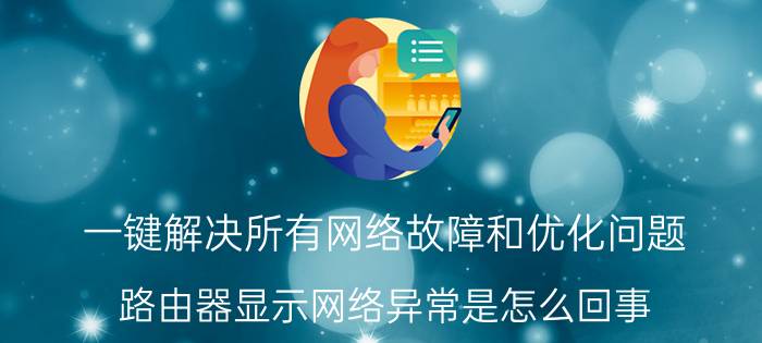 一键解决所有网络故障和优化问题 路由器显示网络异常是怎么回事？